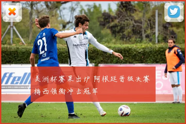 美洲杯赛果出炉 阿根廷晋级决赛 梅西领衔冲击冠军