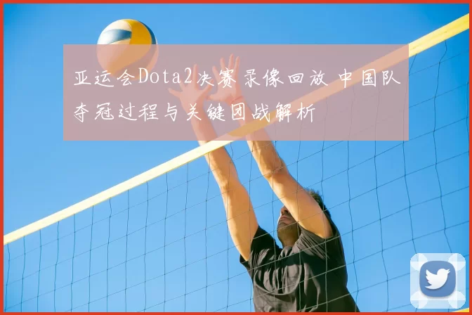 亚运会Dota2决赛录像回放 中国队夺冠过程与关键团战解析