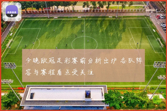 今晚欧冠足彩赛前分析出炉 各队阵容与赛程看点受关注