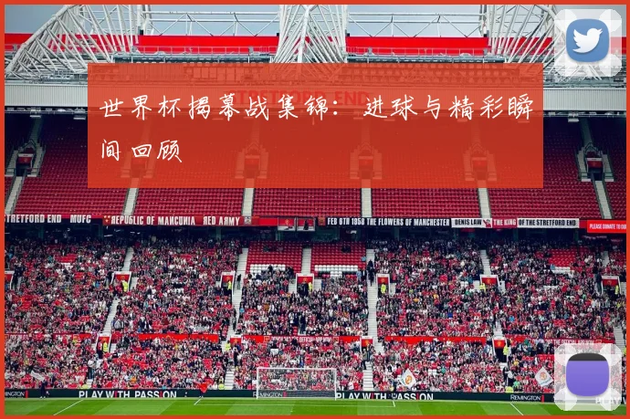 世界杯揭幕战集锦：进球与精彩瞬间回顾