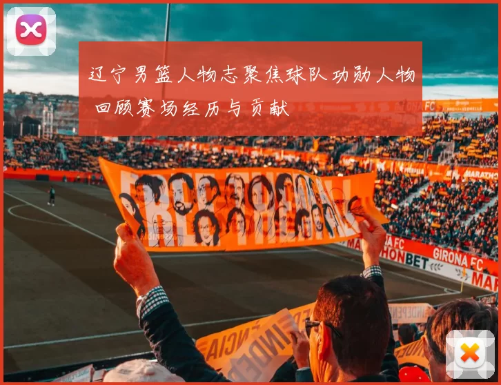 辽宁男篮人物志聚焦球队功勋人物 回顾赛场经历与贡献