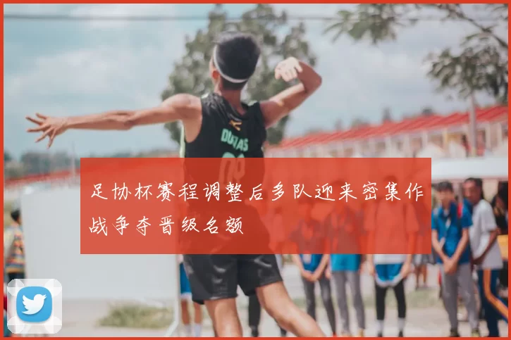 足协杯赛程调整后多队迎来密集作战争夺晋级名额