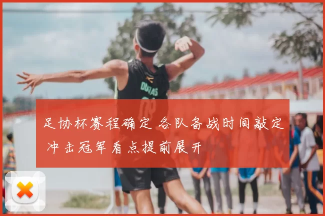 足协杯赛程确定 各队备战时间敲定 冲击冠军看点提前展开