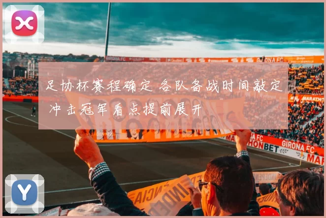 足协杯赛程确定 各队备战时间敲定 冲击冠军看点提前展开