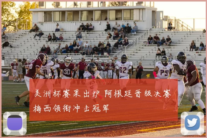 美洲杯赛果出炉 阿根廷晋级决赛 梅西领衔冲击冠军