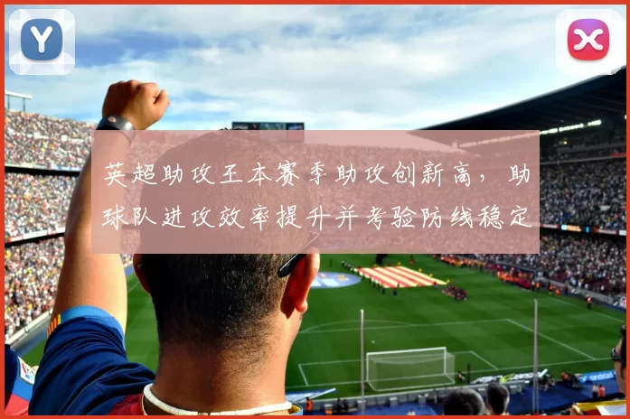 英超助攻王本赛季助攻创新高,助球队进攻效率提升并考验防线稳定性