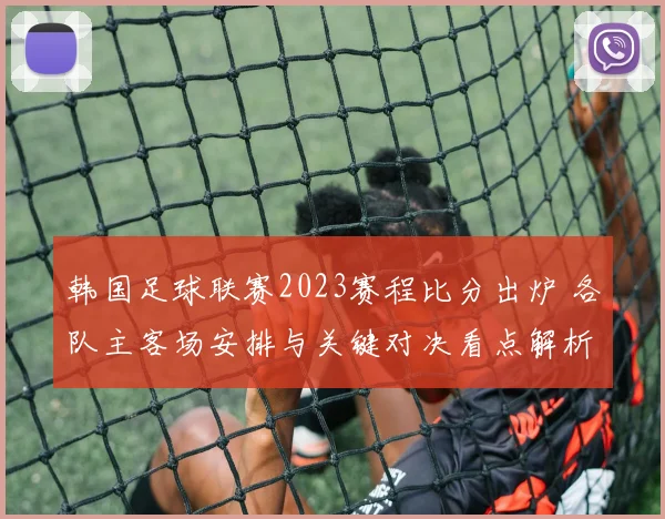 韩国足球联赛2023赛程比分出炉 各队主客场安排与关键对决看点解析