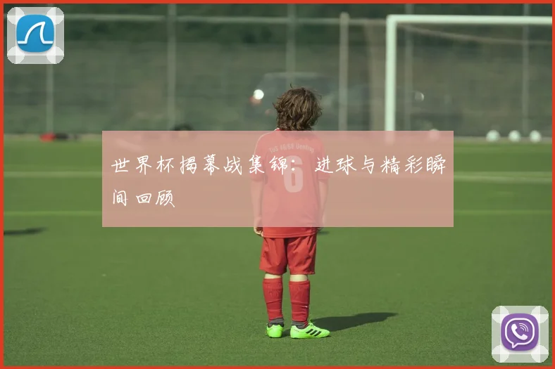 世界杯揭幕战集锦：进球与精彩瞬间回顾