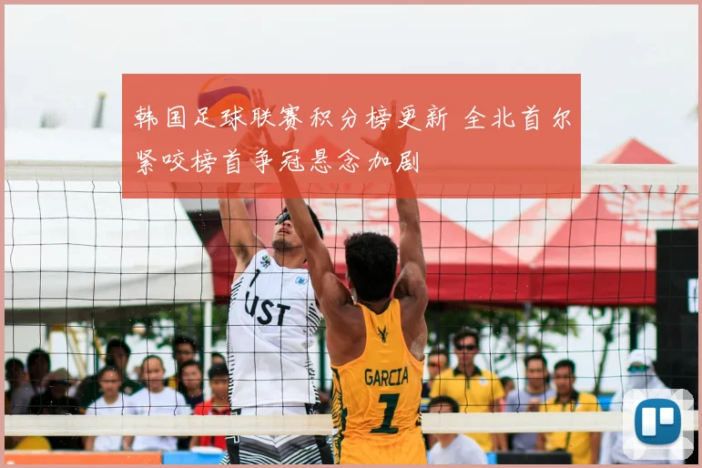 韩国足球联赛积分榜更新 全北首尔紧咬榜首争冠悬念加剧