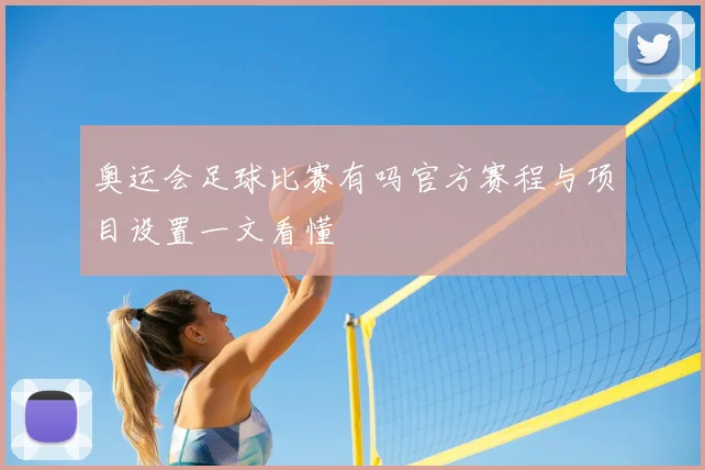 奥运会足球比赛有吗官方赛程与项目设置一文看懂