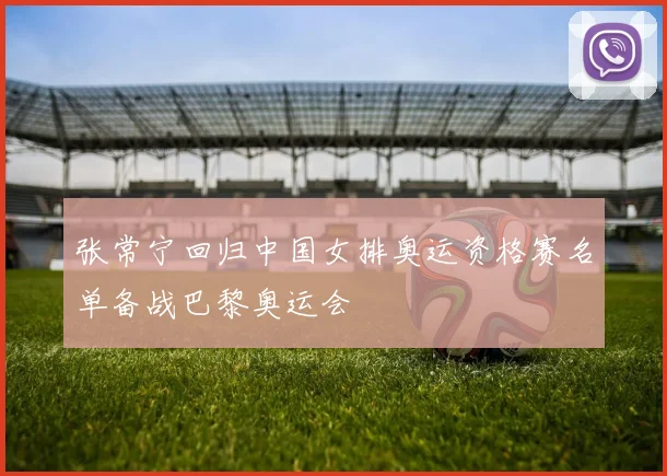 张常宁回归中国女排奥运资格赛名单备战巴黎奥运会