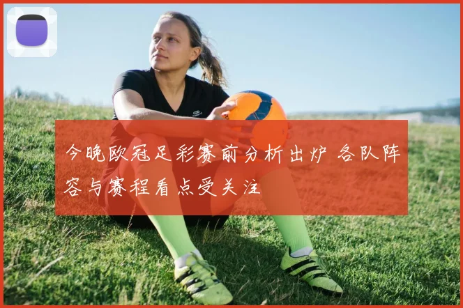 今晚欧冠足彩赛前分析出炉 各队阵容与赛程看点受关注
