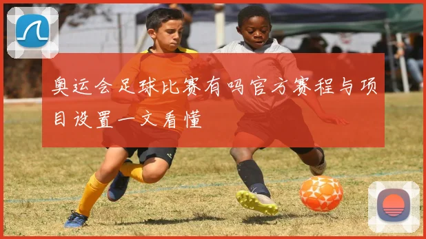 奥运会足球比赛有吗官方赛程与项目设置一文看懂