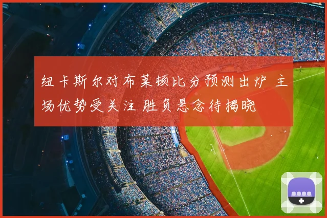 纽卡斯尔对布莱顿比分预测出炉 主场优势受关注 胜负悬念待揭晓