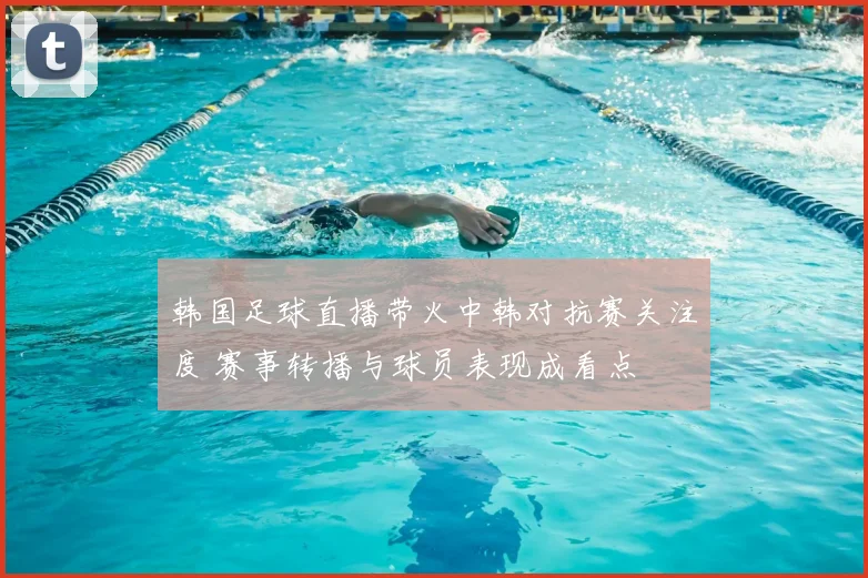 韩国足球直播带火中韩对抗赛关注度 赛事转播与球员表现成看点