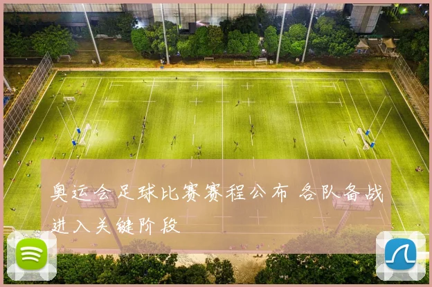 奥运会足球比赛赛程公布 各队备战进入关键阶段