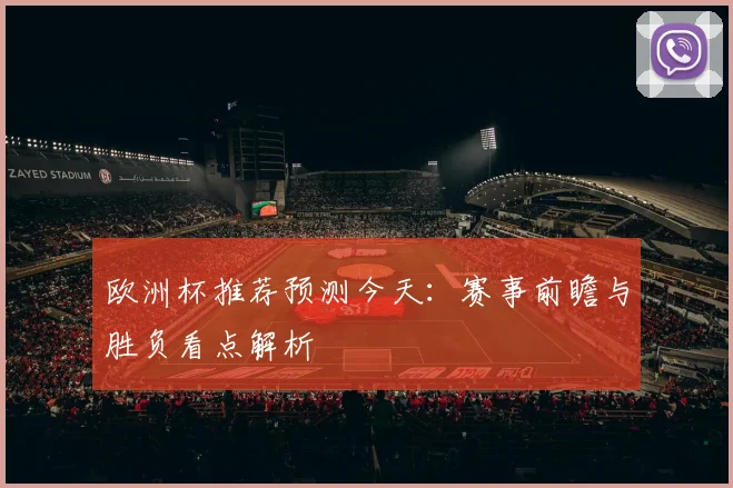 欧洲杯推荐预测今天：赛事前瞻与胜负看点解析