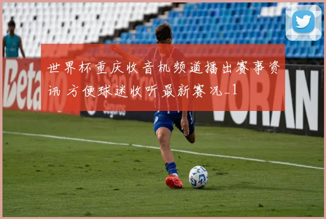 世界杯重庆收音机频道播出赛事资讯 方便球迷收听最新赛况_1