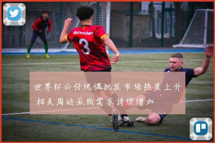 世界杯公仔玩偶批发市场热度上升 相关周边采购需求持续增加
